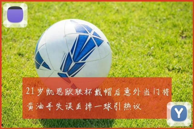 21岁凯恩欧联杯戴帽后意外当门将黄油手失误丢掉一球引热议