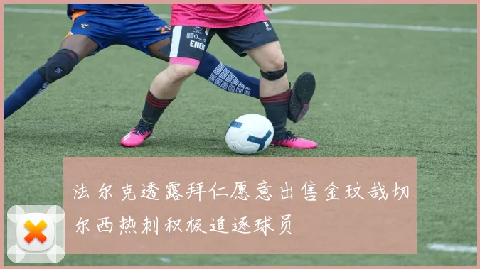法尔克透露拜仁愿意出售金玟哉切尔西热刺积极追逐球员