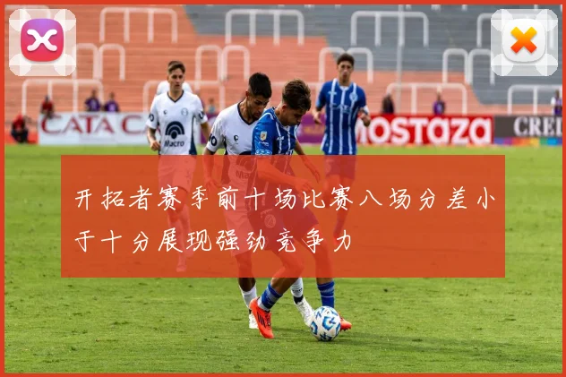 开拓者赛季前十场比赛八场分差小于十分展现强劲竞争力