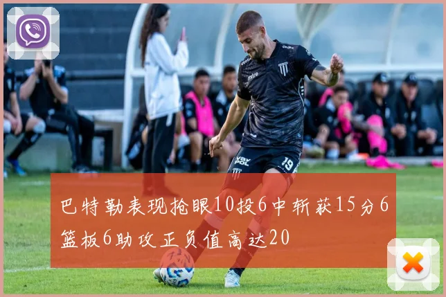 巴特勒表现抢眼10投6中斩获15分6篮板6助攻正负值高达20