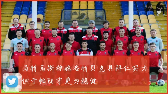 马特乌斯称施洛特贝克具拜仁实力但于帕防守更为稳健