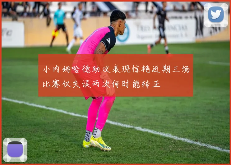 小内姆哈德助攻表现惊艳近期三场比赛仅失误两次何时能转正