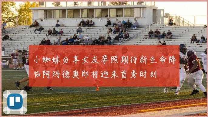 小蜘蛛分享女友孕照期待新生命降临阿玛德奥即将迎来首秀时刻