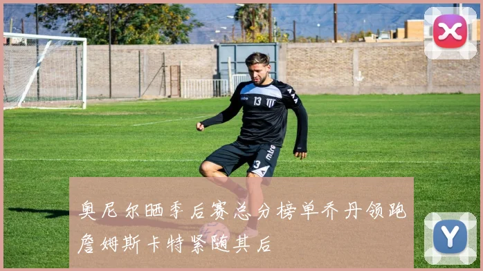 奥尼尔晒季后赛总分榜单乔丹领跑詹姆斯卡特紧随其后