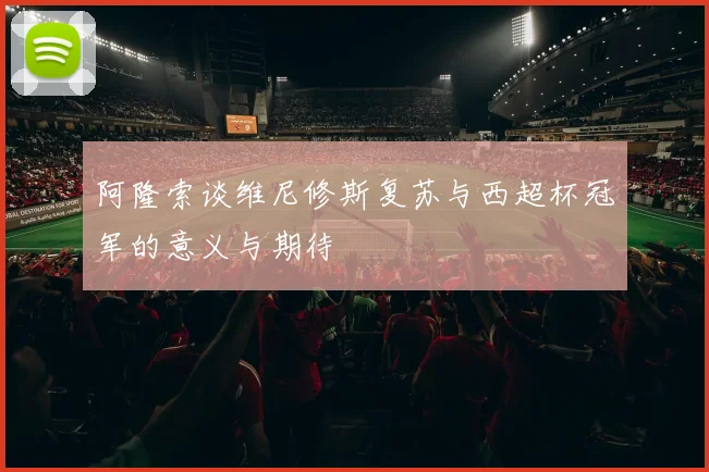 阿隆索谈维尼修斯复苏与西超杯冠军的意义与期待
