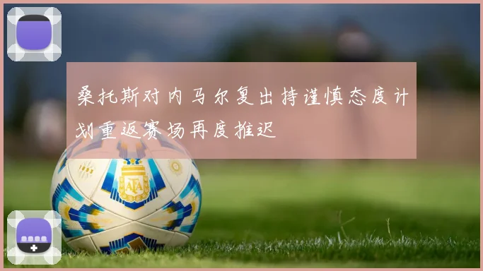 桑托斯对内马尔复出持谨慎态度计划重返赛场再度推迟