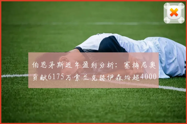 伯恩茅斯近年盈利分析：塞梅尼奥贡献6175万索兰克赫伊森均超4000万