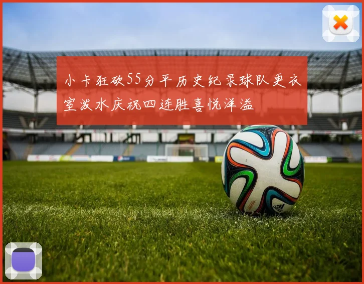 小卡狂砍55分平历史纪录球队更衣室泼水庆祝四连胜喜悦洋溢
