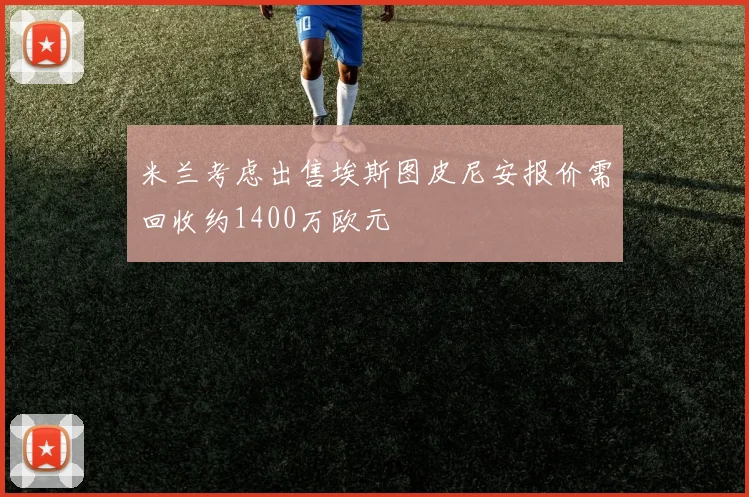米兰考虑出售埃斯图皮尼安报价需回收约1400万欧元