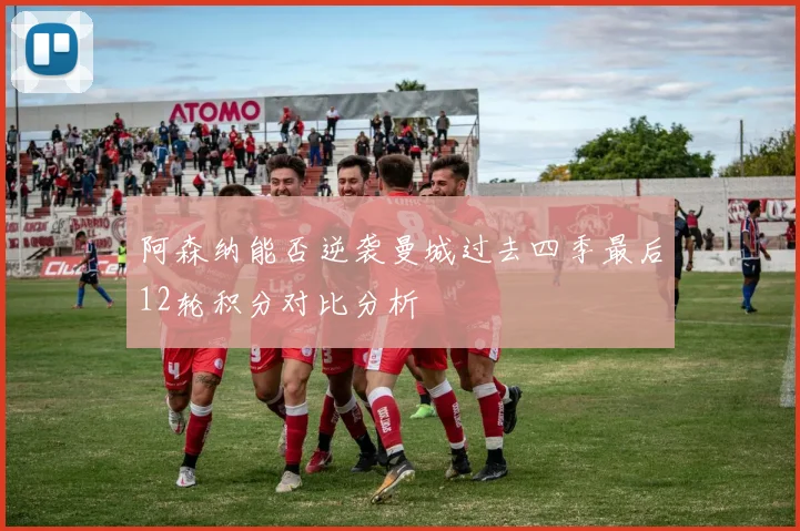 阿森纳能否逆袭曼城过去四季最后12轮积分对比分析