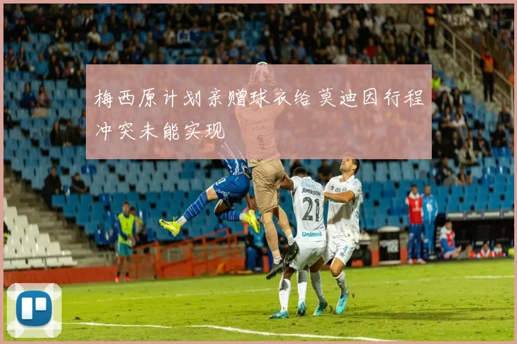 梅西原计划亲赠球衣给莫迪因行程冲突未能实现