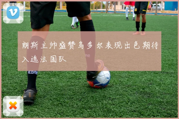 朗斯主帅盛赞乌多尔表现出色期待入选法国队