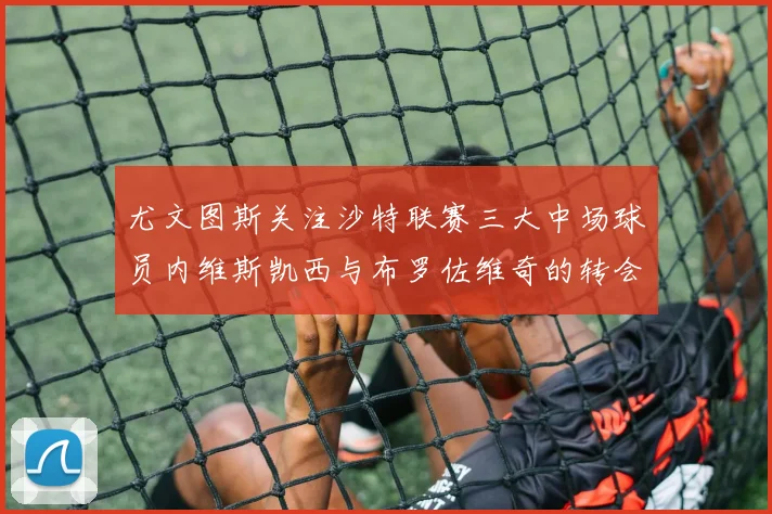 尤文图斯关注沙特联赛三大中场球员内维斯凯西与布罗佐维奇的转会动态