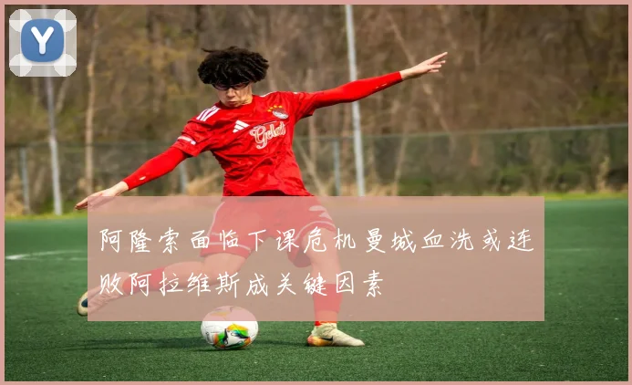 阿隆索面临下课危机曼城血洗或连败阿拉维斯成关键因素