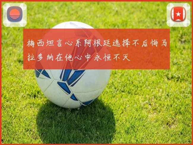 梅西坦言心系阿根廷选择不后悔马拉多纳在他心中永恒不灭