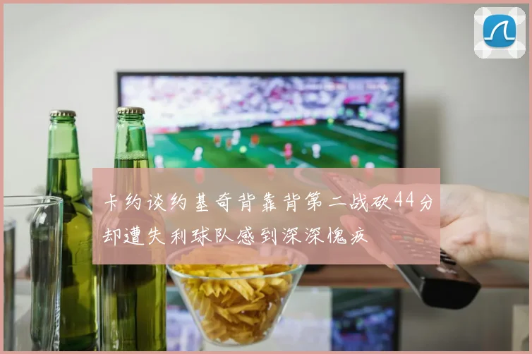 卡约谈约基奇背靠背第二战砍44分却遭失利球队感到深深愧疚