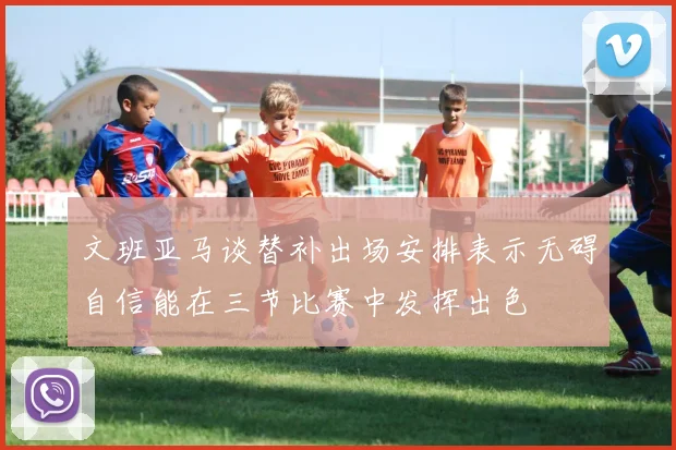 文班亚马谈替补出场安排表示无碍自信能在三节比赛中发挥出色