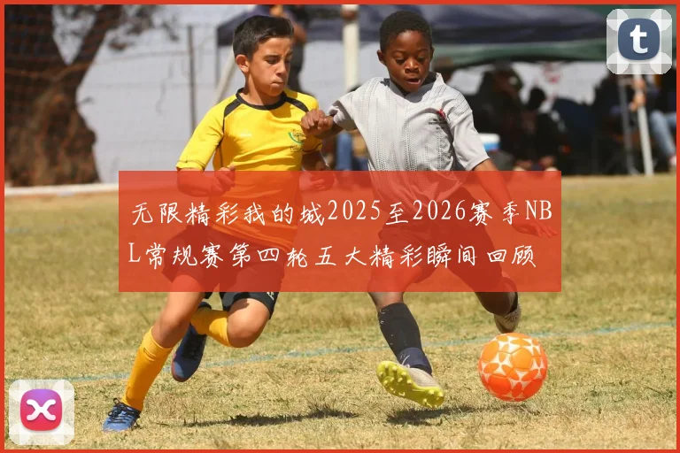 无限精彩我的城2025至2026赛季NBL常规赛第四轮五大精彩瞬间回顾