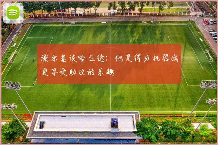 谢尔基谈哈兰德：他是得分机器我更享受助攻的乐趣