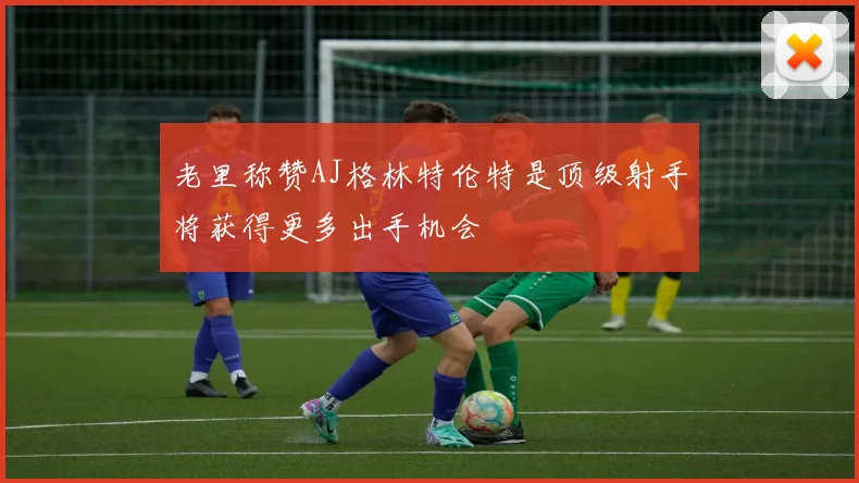 老里称赞AJ格林特伦特是顶级射手将获得更多出手机会