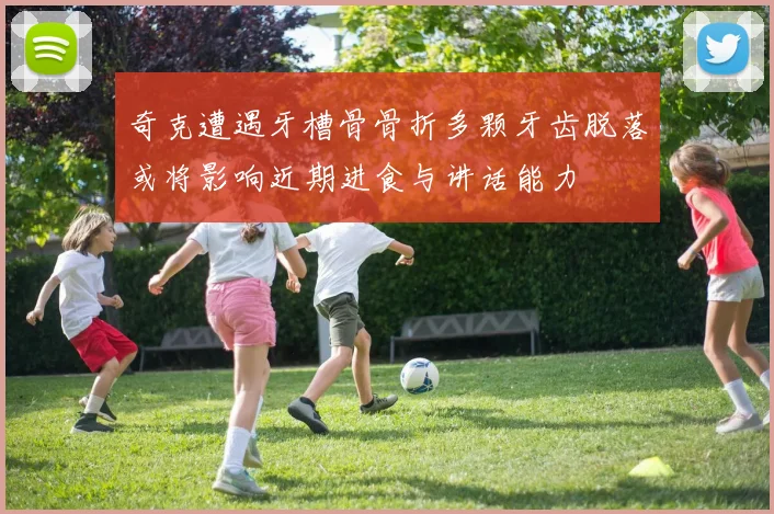 奇克遭遇牙槽骨骨折多颗牙齿脱落或将影响近期进食与讲话能力