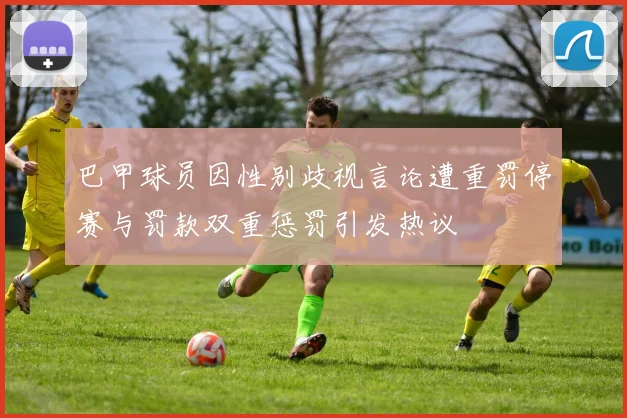 巴甲球员因性别歧视言论遭重罚停赛与罚款双重惩罚引发热议
