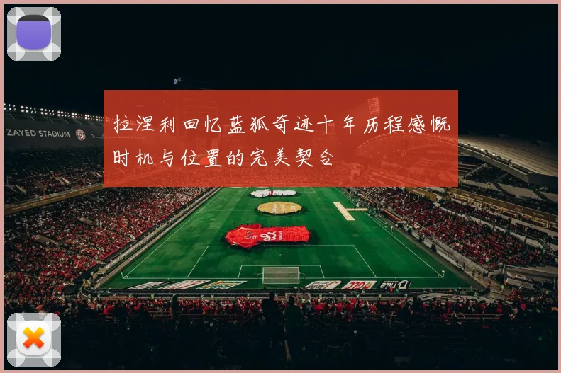 拉涅利回忆蓝狐奇迹十年历程感慨时机与位置的完美契合