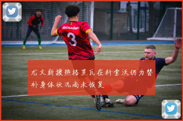 尤文新援热格罗瓦在科索沃仍为替补身体状况尚未恢复