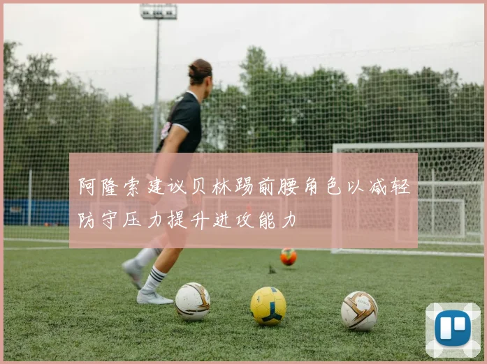 阿隆索建议贝林踢前腰角色以减轻防守压力提升进攻能力